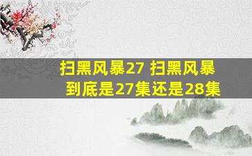 扫黑风暴27 扫黑风暴到底是27集还是28集